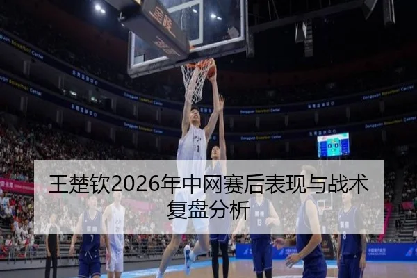 王楚钦2026年中网赛后表现与战术复盘分析