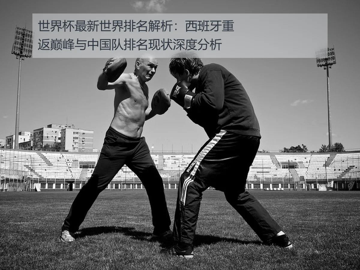 世界杯最新世界排名解析:西班牙重返巅峰与中国队排名现状深度分析