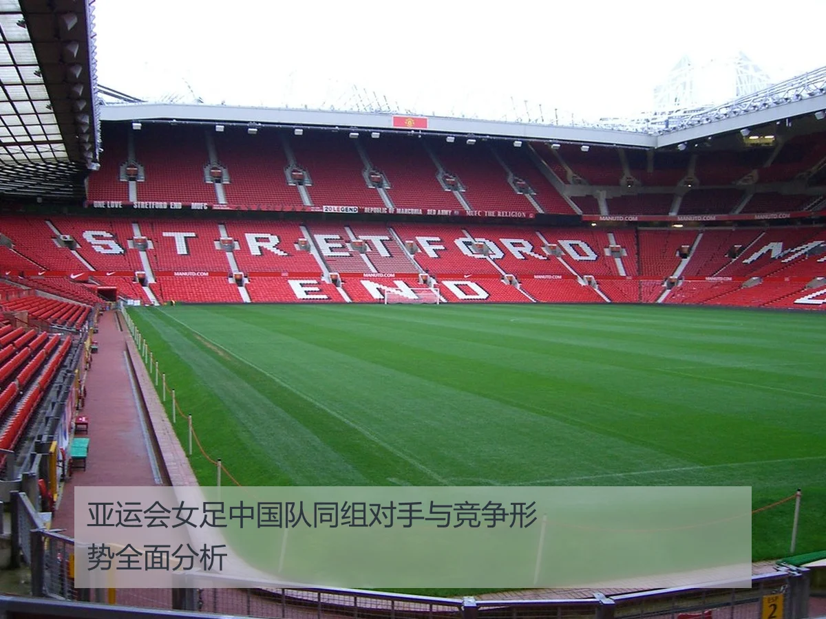 亚运会女足中国队同组对手与竞争形势全面分析